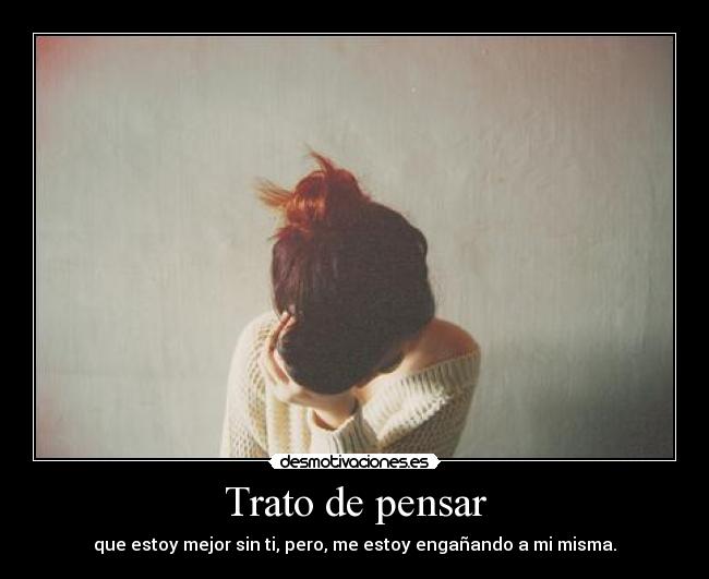 Trato de pensar - que estoy mejor sin ti, pero, me estoy engañando a mi misma.