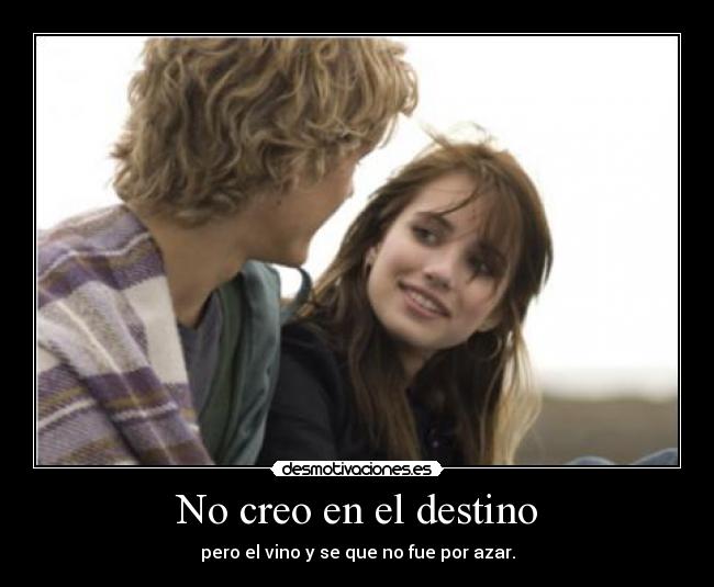 No creo en el destino - pero el vino y se que no fue por azar.