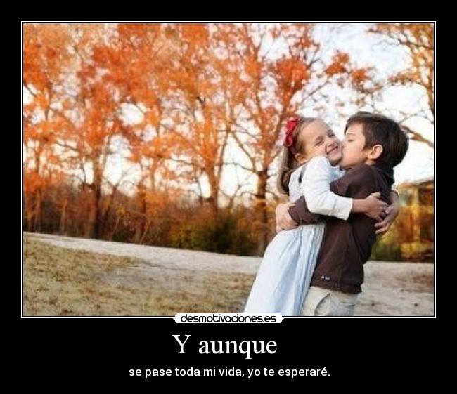 Y aunque  - se pase toda mi vida, yo te esperaré.