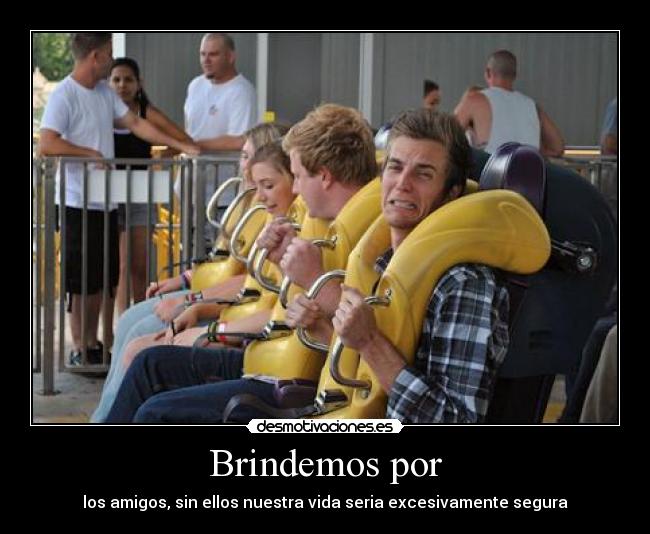 Brindemos por - los amigos, sin ellos nuestra vida seria excesivamente segura