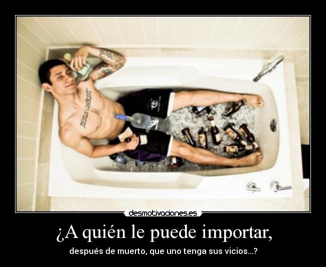 ¿A quién le puede importar, - después de muerto, que uno tenga sus vicios...?