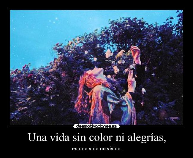 Una vida sin color ni alegrías, - es una vida no vivida.