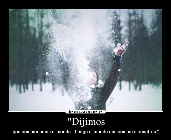 Dijimos - que cambiaríamos el mundo... Luego el mundo nos cambio a nosotros.