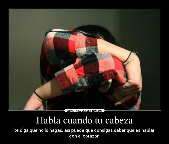 Habla cuando tu cabeza - te diga que no lo hagas, así puede que consigas saber que es hablar con el corazón.