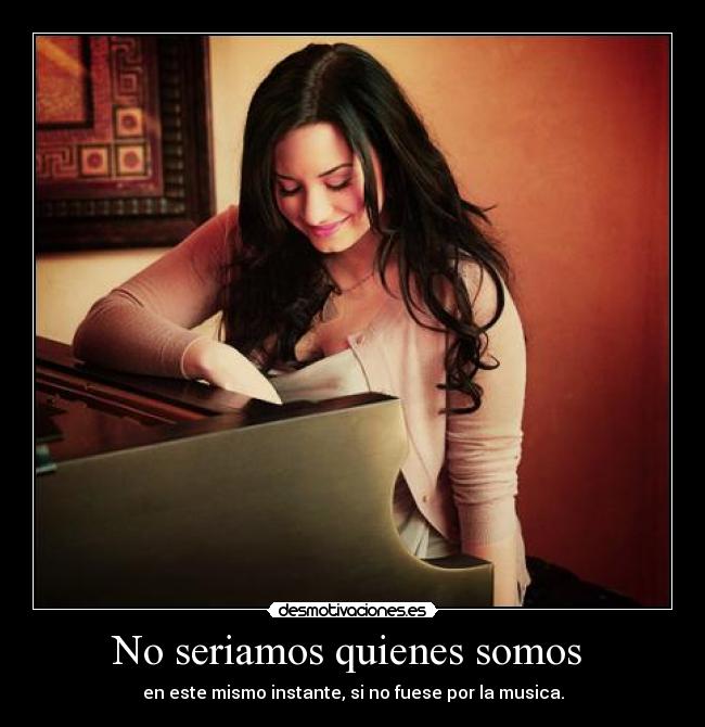 No seriamos quienes somos - en este mismo instante, si no fuese por la musica.