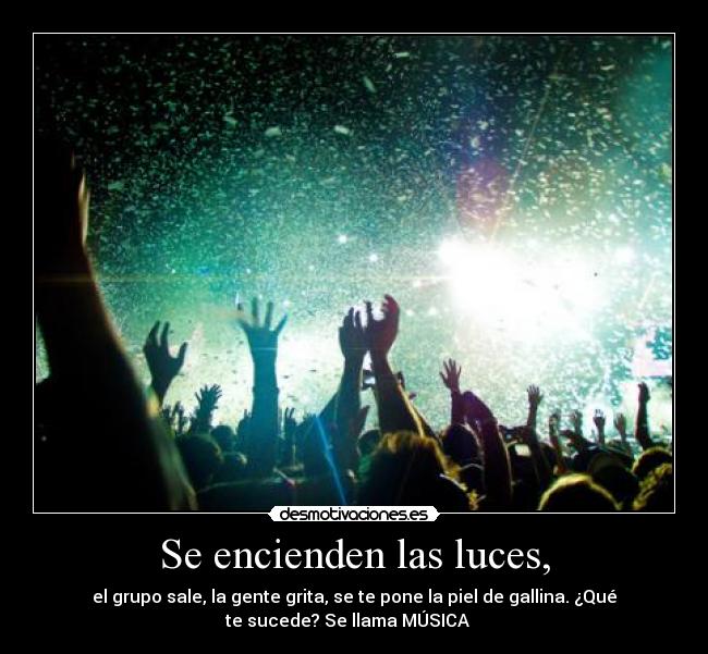 Se encienden las luces, - el grupo sale, la gente grita, se te pone la piel de gallina. ¿Qué
te sucede? Se llama MÚSICA ♥