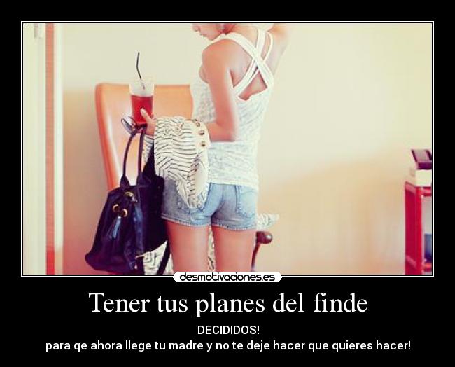 Tener tus planes del finde - DECIDIDOS!
para qe ahora llege tu madre y no te deje hacer que quieres hacer!