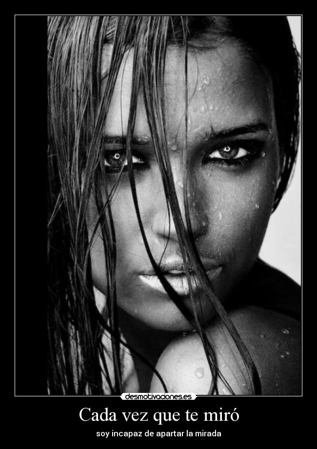 Cada vez que te miró - soy incapaz de apartar la mirada