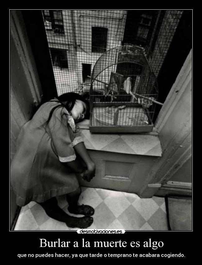 Burlar a la muerte es algo - que no puedes hacer, ya que tarde o temprano te acabara cogiendo.