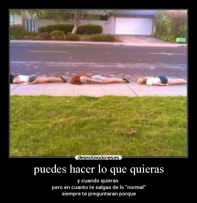 puedes hacer lo que quieras - y cuando quieras 
pero en cuanto te salgas de lo normal
siempre te preguntaran porque