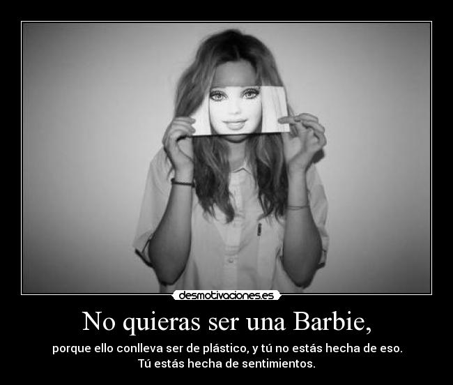 No quieras ser una Barbie, - porque ello conlleva ser de plástico, y tú no estás hecha de eso.
Tú estás hecha de sentimientos.