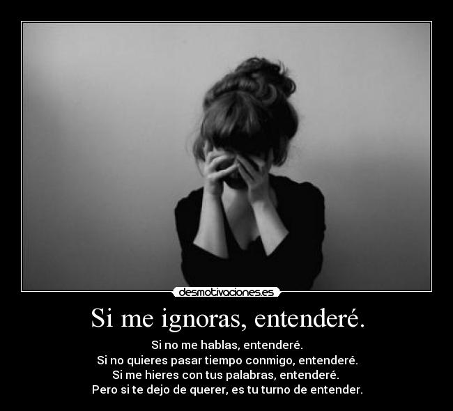 Si me ignoras, entenderé. - Si no me hablas, entenderé.
Si no quieres pasar tiempo conmigo, entenderé.
Si me hieres con tus palabras, entenderé. 
Pero si te dejo de querer, es tu turno de entender.