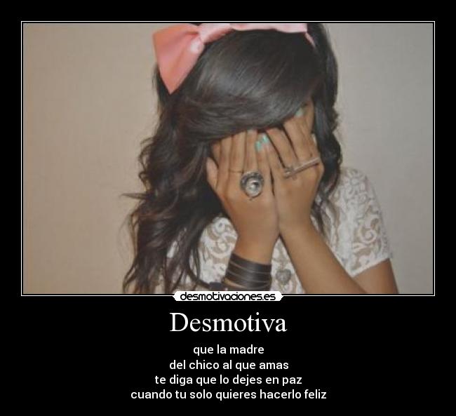 Desmotiva - que la madre
del chico al que amas
te diga que lo dejes en paz
cuando tu solo quieres hacerlo feliz