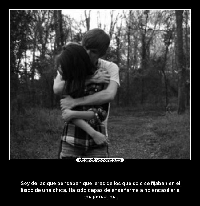     - Soy de las que pensaban que  eras de los que solo se fijaban en el
físico de una chica, Ha sido capaz de enseñarme a no encasillar a
las personas.