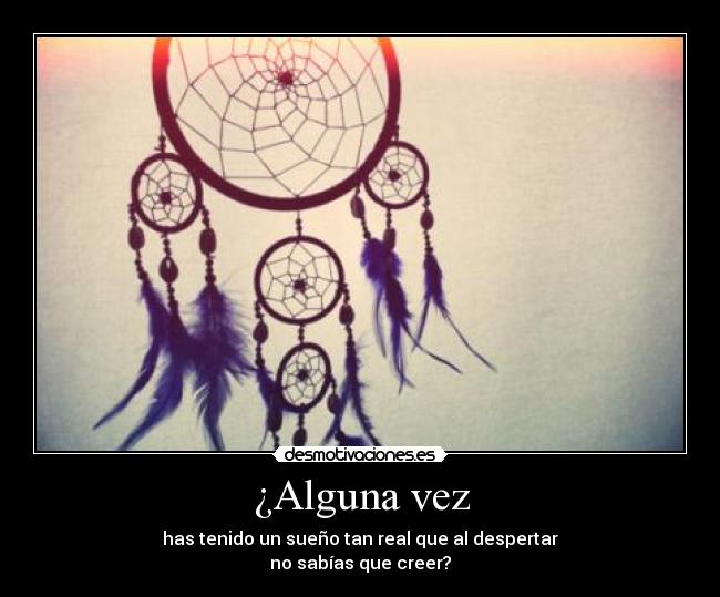 ¿Alguna vez - has tenido un sueño tan real que al despertar
no sabías que creer?