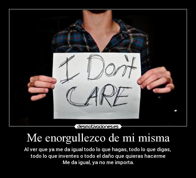 Me enorgullezco de mi misma - Al ver que ya me da igual todo lo que hagas, todo lo que digas, 
todo lo que inventes o todo el daño que quieras hacerme
Me da igual, ya no me importa.
