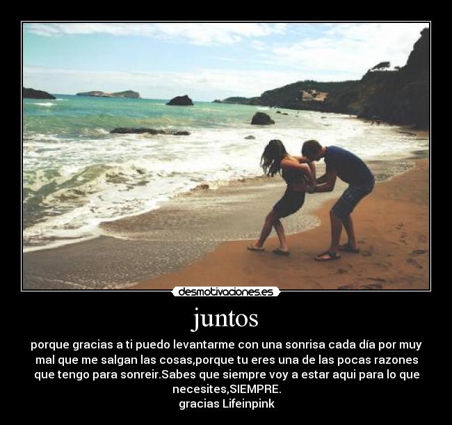 juntos - porque gracias a ti puedo levantarme con una sonrisa cada día por muy
mal que me salgan las cosas,porque tu eres una de las pocas razones
que tengo para sonreir.Sabes que siempre voy a estar aqui para lo que
necesites,SIEMPRE.
gracias Lifeinpink