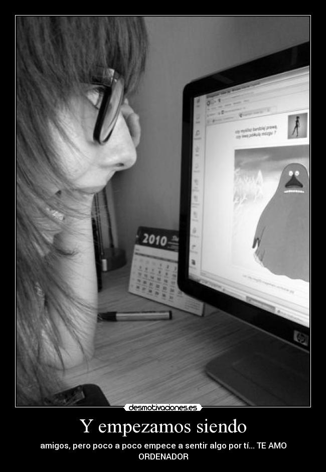 Y empezamos siendo - amigos, pero poco a poco empece a sentir algo por tí... TE AMO ORDENADOR