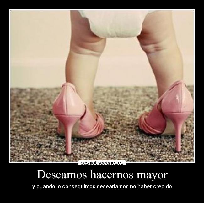 Deseamos hacernos mayor - y cuando lo conseguimos deseariamos no haber crecido
