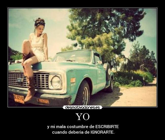 YO - y mi mala costumbre de ESCRIBIRTE
cuando deberia de IGNORARTE.