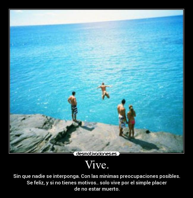 Vive. - Sin que nadie se interponga. Con las minimas preocupaciones posibles.
Se feliz, y si no tienes motivos.. solo vive por el simple placer
de no estar muerto.