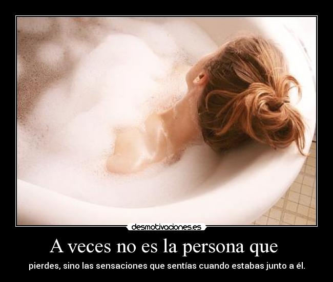 A veces no es la persona que - pierdes, sino las sensaciones que sentías cuando estabas junto a él.