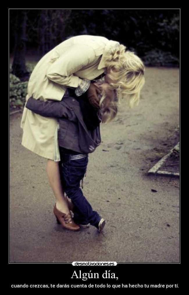 Algún día, - cuando crezcas, te darás cuenta de todo lo que ha hecho tu madre por tí.