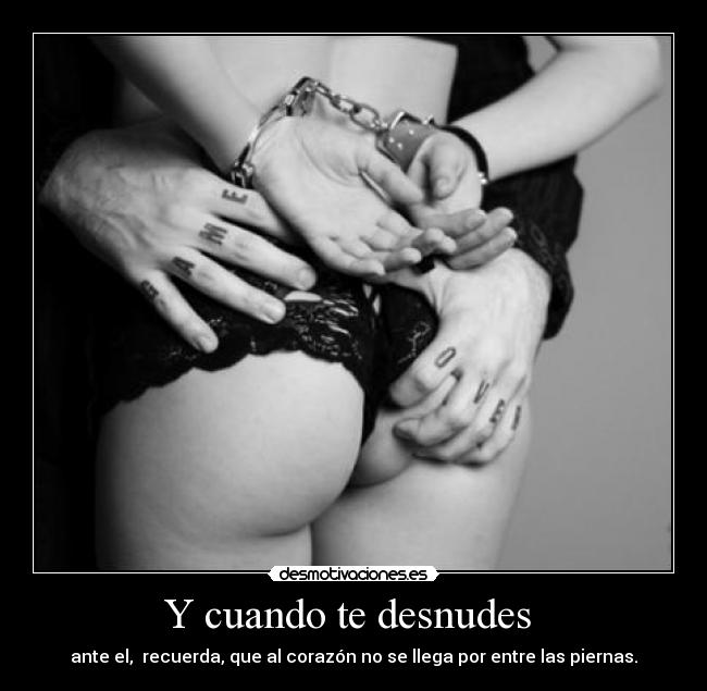 Y cuando te desnudes - ante el, recuerda, que al corazón no se llega por entre las piernas.