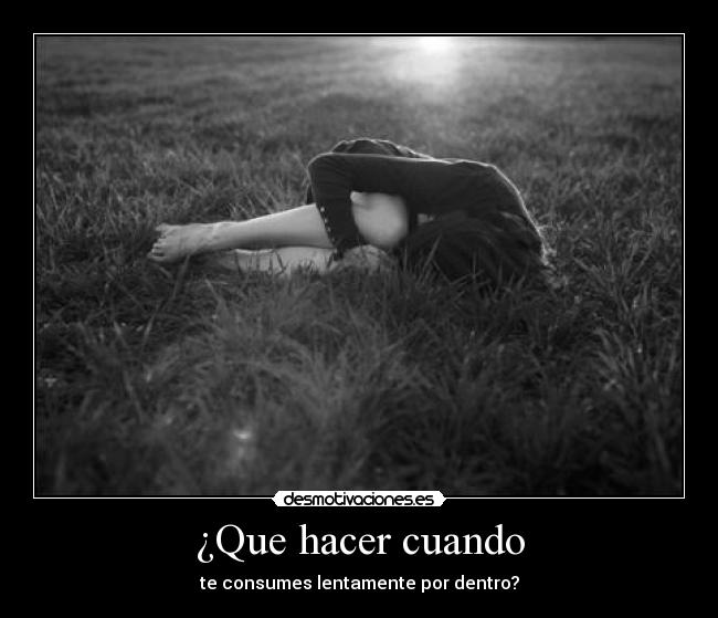 ¿Que hacer cuando - te consumes lentamente por dentro?