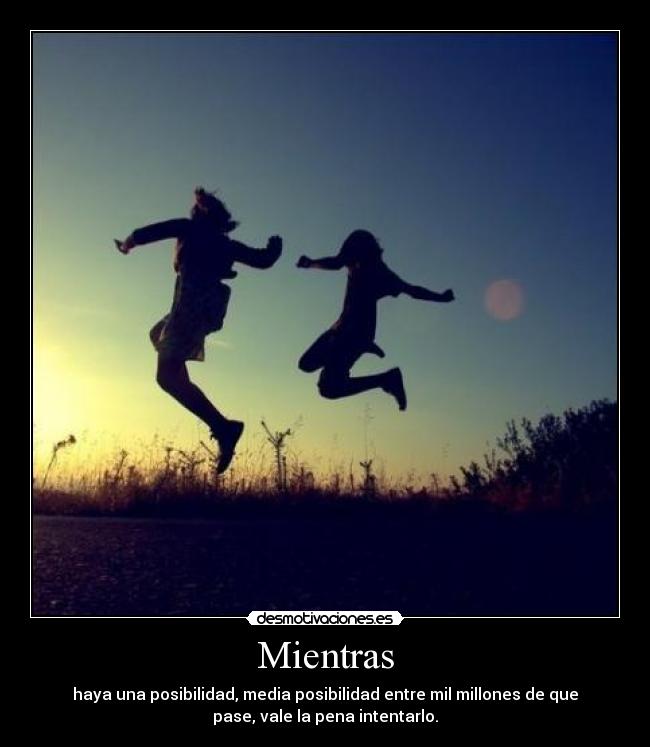 Mientras - haya una posibilidad, media posibilidad entre mil millones de que
pase, vale la pena intentarlo.