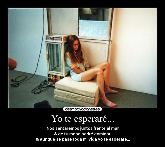 Yo te esperaré... - Nos sentaremos juntos frente al mar
& de tu mano podré caminar
& aunque se pase toda mi vida yo te esperaré...
