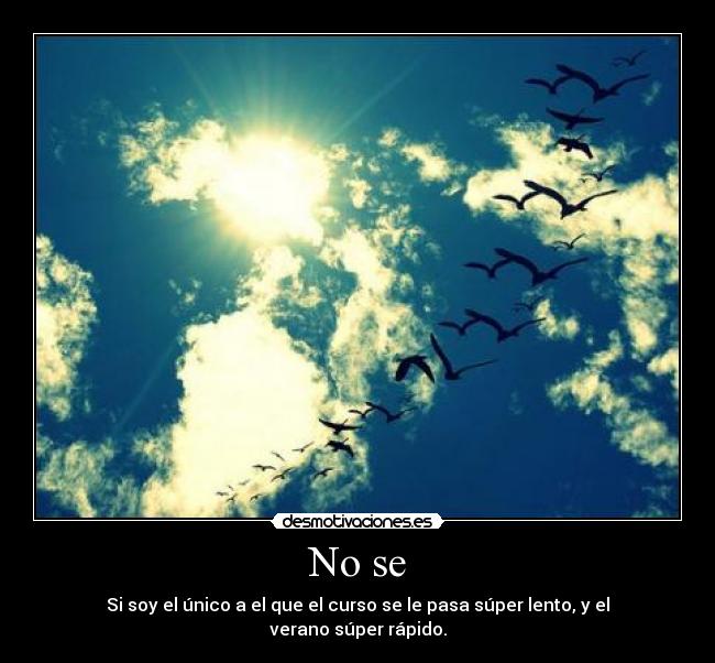 No se - Si soy el único a el que el curso se le pasa súper lento, y el verano súper rápido.