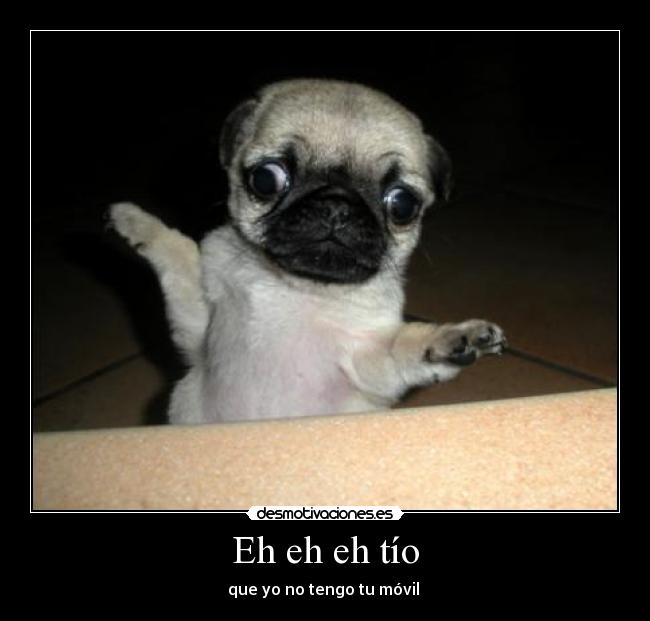 Eh eh eh tío - que yo no tengo tu móvil