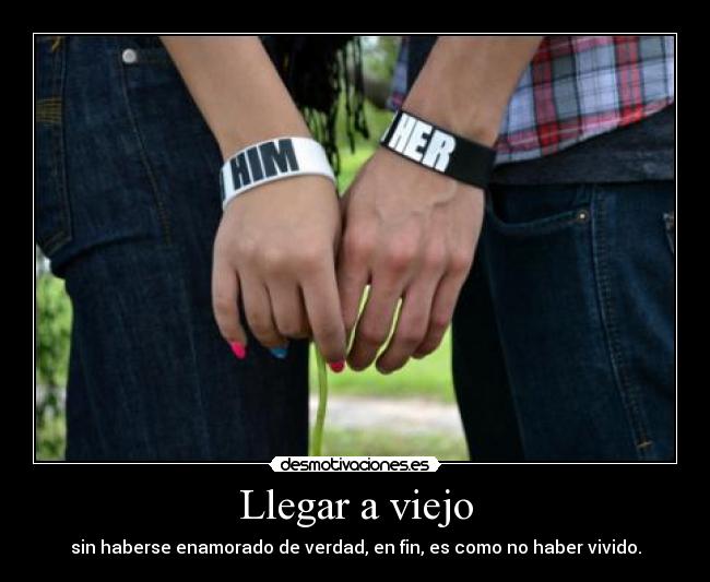 Llegar a viejo - sin haberse enamorado de verdad, en fin, es como no haber vivido.