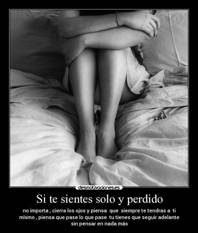 Si te sientes solo y perdido - no importa , cierra los ojos y piensa que siempre te tendras a ti
mismo , piensa que pase lo que pase tu tienes que seguir adelante
sin pensar en nada más