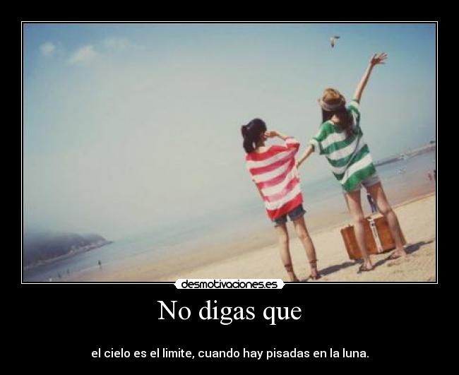 No digas que -
el cielo es el limite, cuando hay pisadas en la luna.