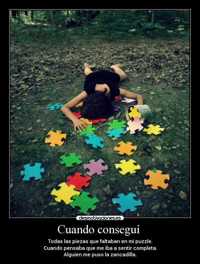Cuando conseguí  - Todas las piezas que faltaban en mi puzzle.
Cuando pensaba que me iba a sentir completa.
Alguien me puso la zancadilla.