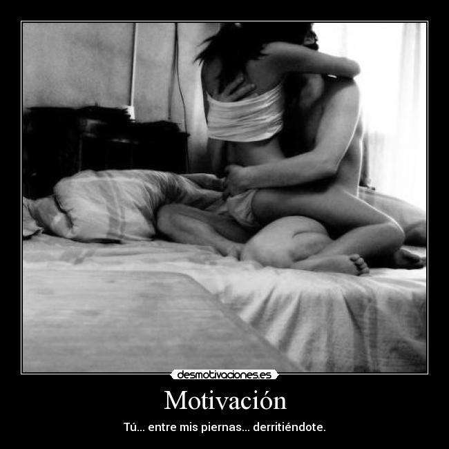 Motivación - Tú... entre mis piernas... derritiéndote.