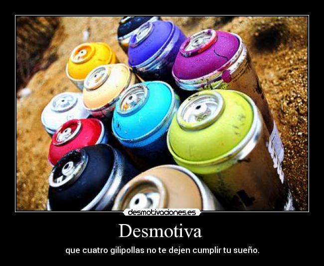 Desmotiva  - que cuatro gilipollas no te dejen cumplir tu sueño.