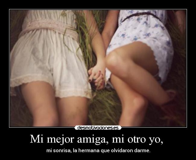 Mi mejor amiga, mi otro yo, - mi sonrisa, la hermana que olvidaron darme.