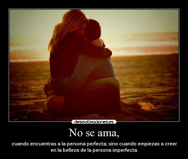 No se ama, - cuando encuentras a la persona perfecta; sino cuando empiezas a creer
en la belleza de la persona imperfecta.