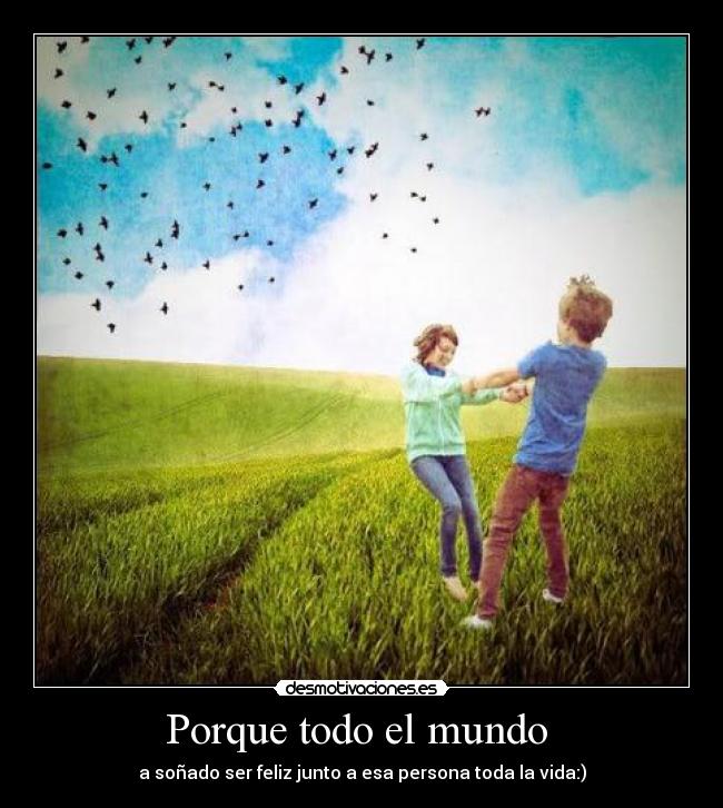 Porque todo el mundo  - a soñado ser feliz junto a esa persona toda la vida:)