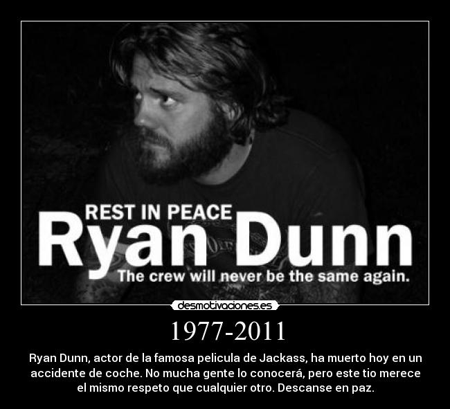 1977-2011 - Ryan Dunn, actor de la famosa pelicula de Jackass, ha muerto hoy en un
accidente de coche. No mucha gente lo conocerá, pero este tio merece
el mismo respeto que cualquier otro. Descanse en paz.