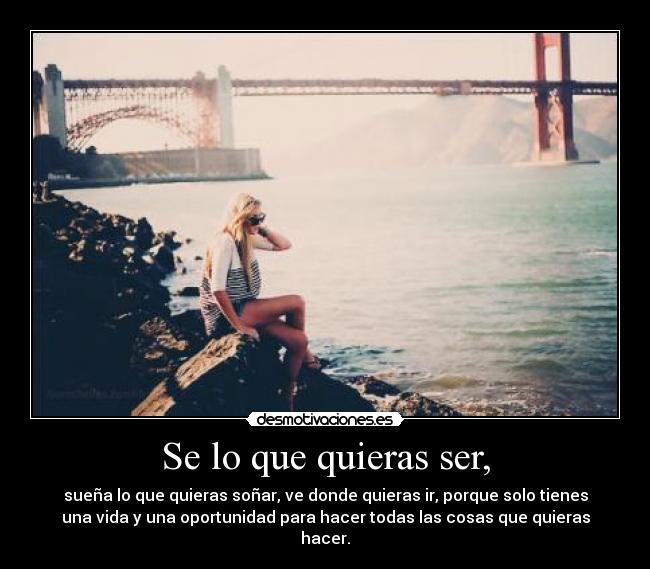 Se lo que quieras ser, - sueña lo que quieras soñar, ve donde quieras ir, porque solo tienes
una vida y una oportunidad para hacer todas las cosas que quieras
hacer.