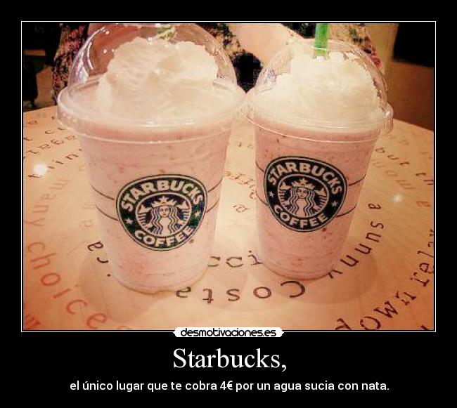 Starbucks, - el único lugar que te cobra 4€ por un agua sucia con nata.