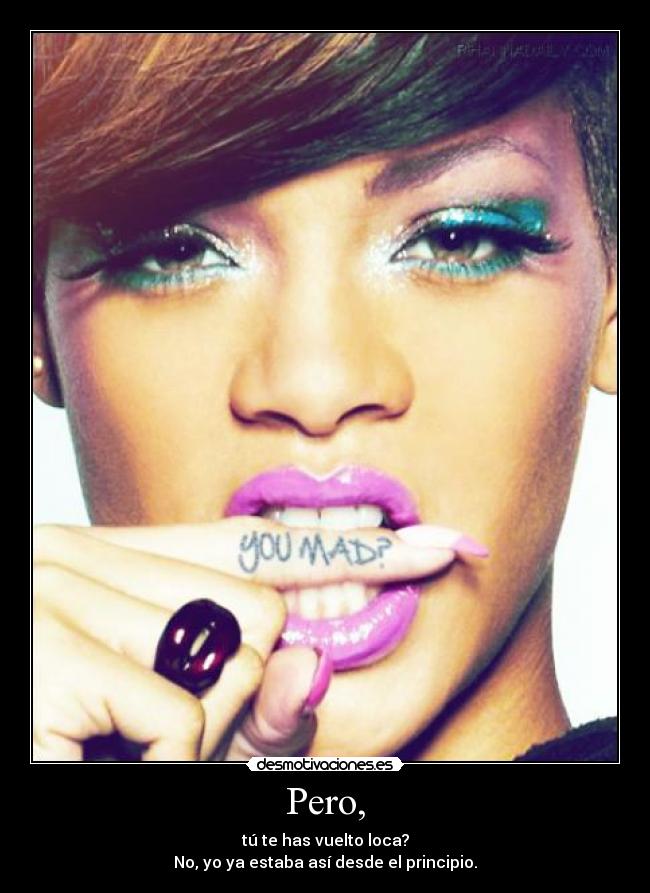 Pero, - tú te has vuelto loca?
No, yo ya estaba así desde el principio.