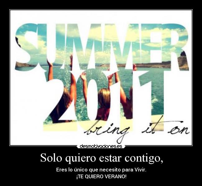 Solo quiero estar contigo, - Eres lo único que necesito para Vivir.
¡TE QUIERO VERANO!