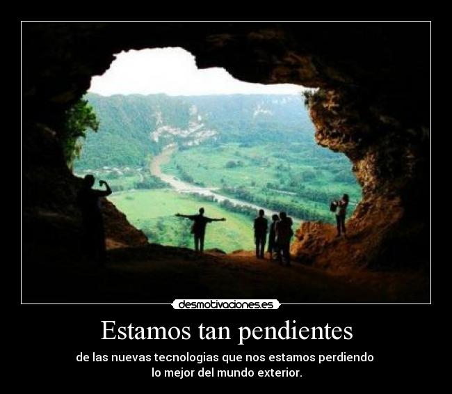 Estamos tan pendientes - de las nuevas tecnologias que nos estamos perdiendo
lo mejor del mundo exterior.