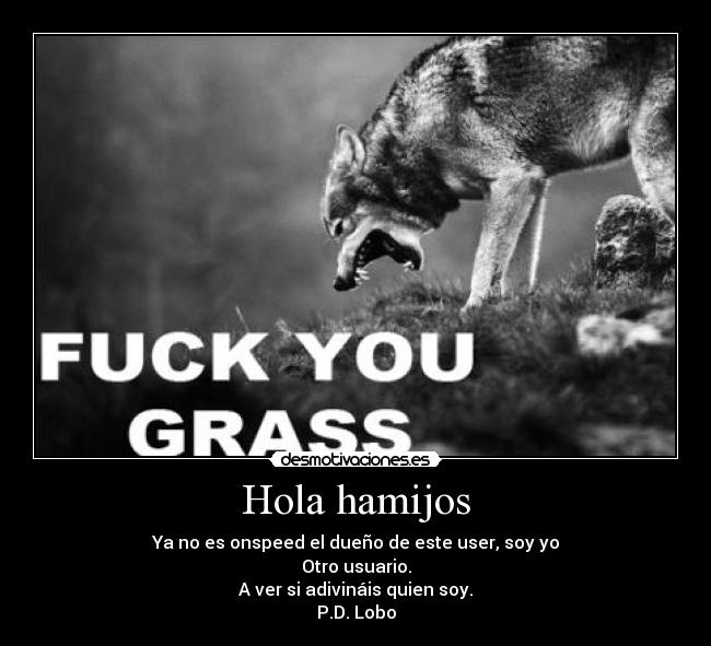 Hola hamijos - Ya no es onspeed el dueño de este user, soy yo
Otro usuario.
A ver si adivináis quien soy.
P.D. Lobo