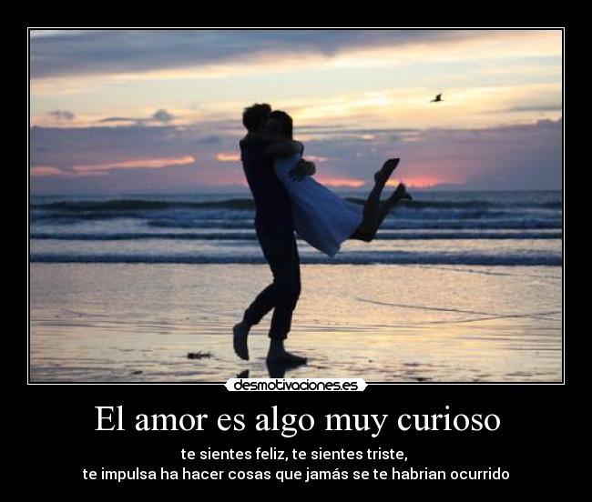 El amor es algo muy curioso - te sientes feliz, te sientes triste, 
te impulsa ha hacer cosas que jamás se te habrian ocurrido